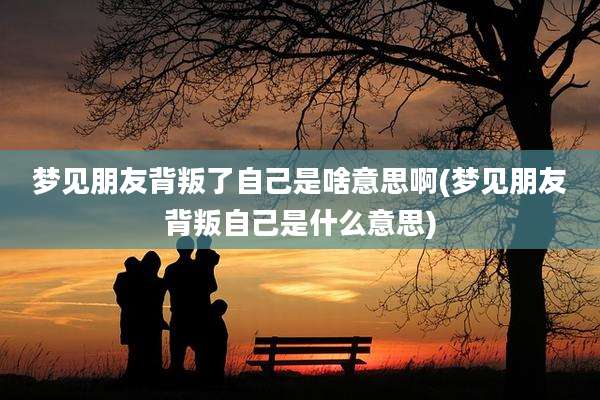 梦见朋友背叛了自己是啥意思啊(梦见朋友背叛自己是什么意思)