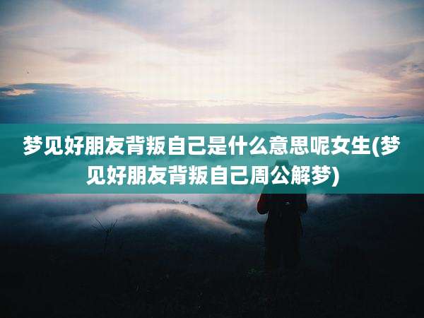 梦见好朋友背叛自己是什么意思呢女生(梦见好朋友背叛自己周公解梦)