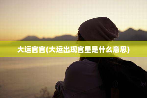 大运官官(大运出现官星是什么意思)