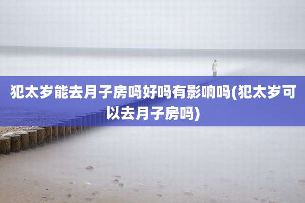 犯太岁能去月子房吗好吗有影响吗(犯太岁可以去月子房吗)