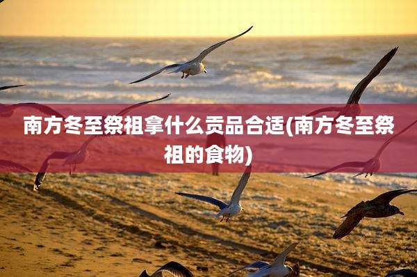 南方冬至祭祖拿什么贡品合适(南方冬至祭祖的食物)
