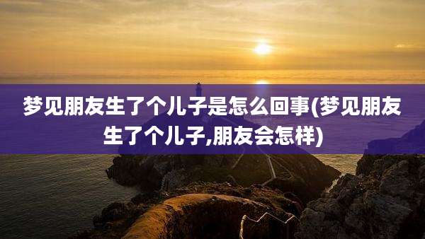 梦见朋友生了个儿子是怎么回事(梦见朋友生了个儿子,朋友会怎样)