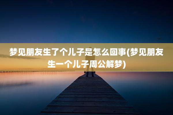 梦见朋友生了个儿子是怎么回事(梦见朋友生一个儿子周公解梦)