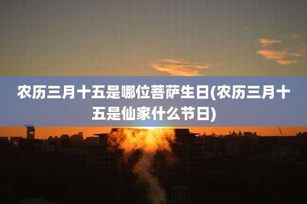 农历三月十五是哪位菩萨生日(农历三月十五是仙家什么节日)