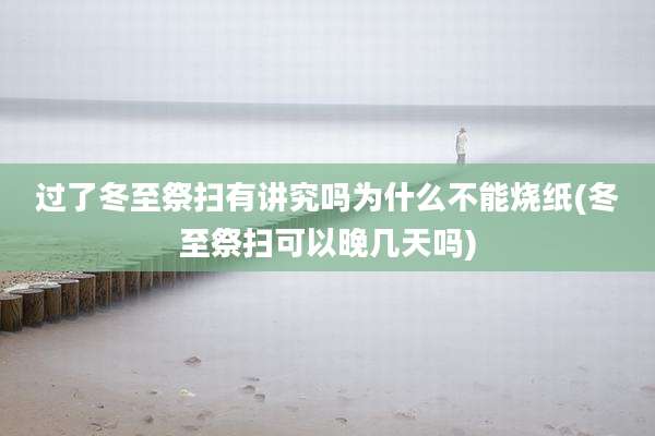 过了冬至祭扫有讲究吗为什么不能烧纸(冬至祭扫可以晚几天吗)