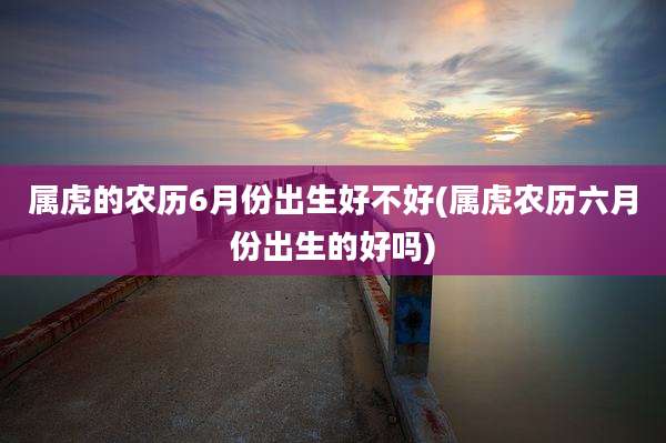 属虎的农历6月份出生好不好(属虎农历六月份出生的好吗)