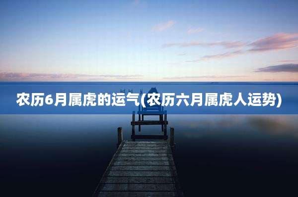 农历6月属虎的运气(农历六月属虎人运势)