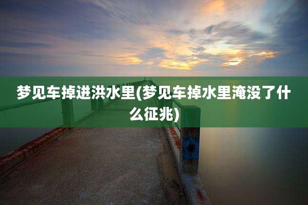 梦见车掉进洪水里(梦见车掉水里淹没了什么征兆)
