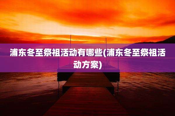 浦东冬至祭祖活动有哪些(浦东冬至祭祖活动方案)