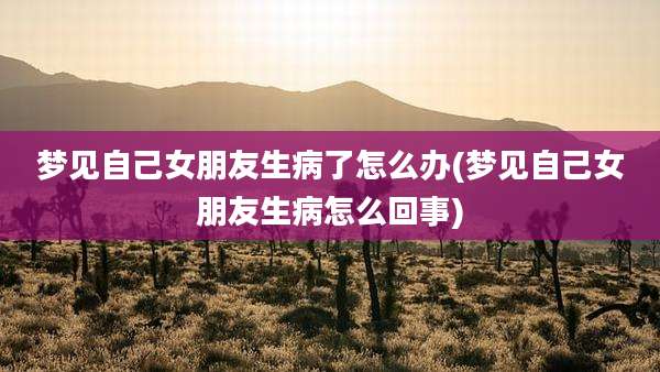 梦见自己女朋友生病了怎么办(梦见自己女朋友生病怎么回事)