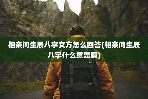 相亲问生辰八字女方怎么回答(相亲问生辰八字什么意思啊)
