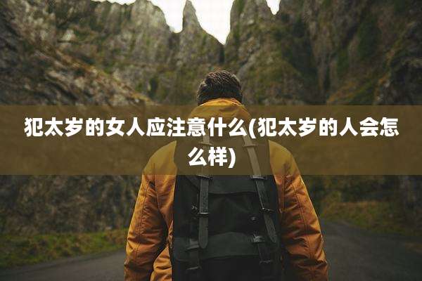 犯太岁的女人应注意什么(犯太岁的人会怎么样)
