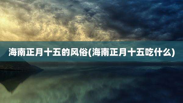 海南正月十五的风俗(海南正月十五吃什么)