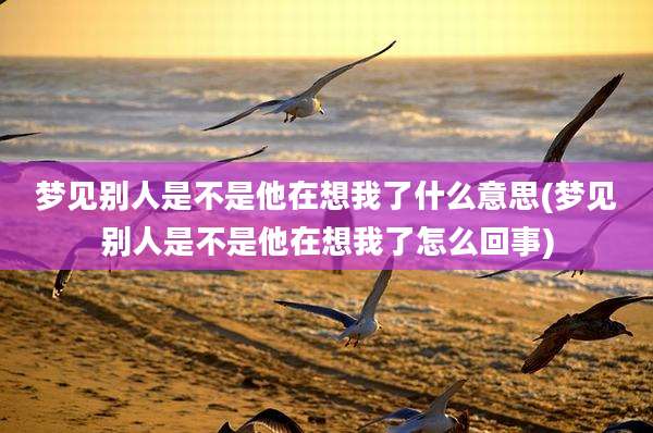 梦见别人是不是他在想我了什么意思(梦见别人是不是他在想我了怎么回事)
