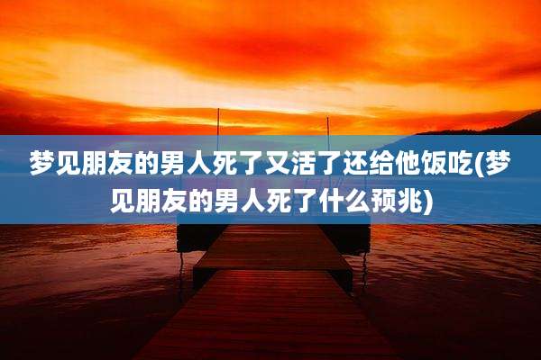 梦见朋友的男人死了又活了还给他饭吃(梦见朋友的男人死了什么预兆)