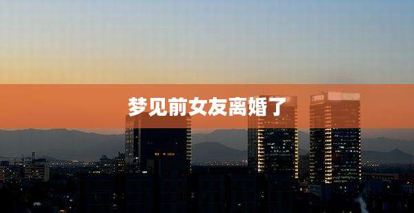 梦见前女友离婚了