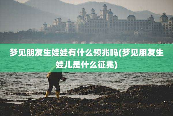 梦见朋友生娃娃有什么预兆吗(梦见朋友生娃儿是什么征兆)
