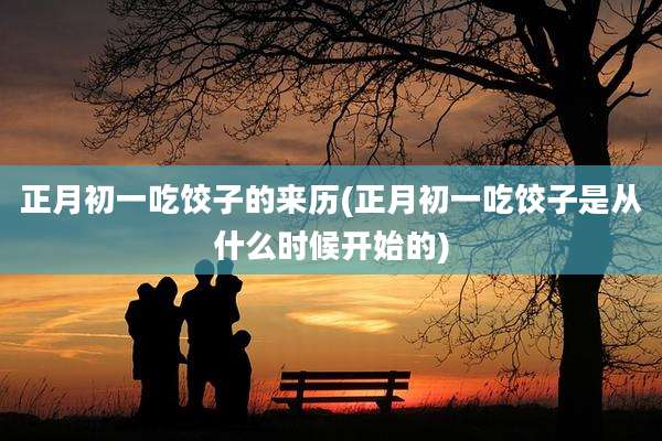 正月初一吃饺子的来历(正月初一吃饺子是从什么时候开始的)
