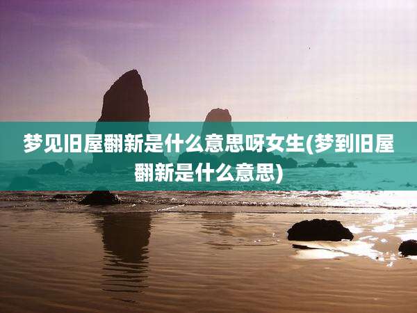梦见旧屋翻新是什么意思呀女生(梦到旧屋翻新是什么意思)