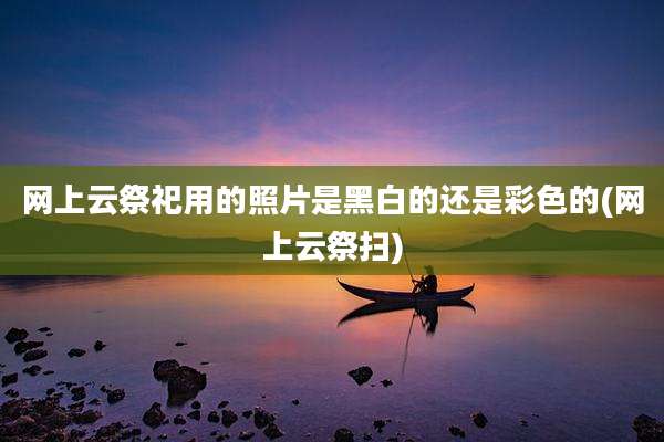网上云祭祀用的照片是黑白的还是彩色的(网上云祭扫)