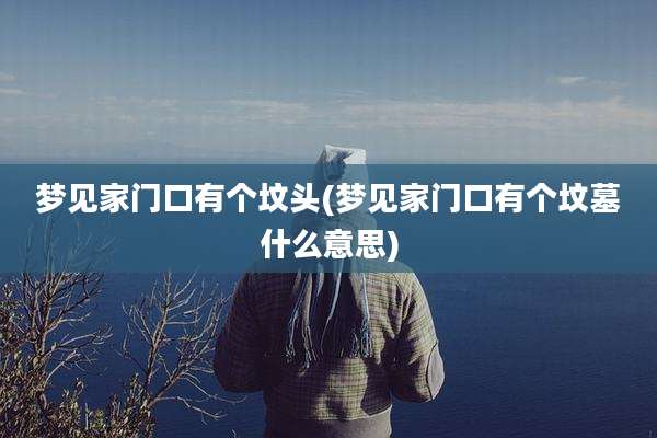 梦见家门口有个坟头(梦见家门口有个坟墓什么意思)