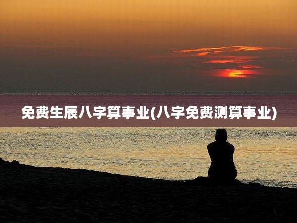 免费生辰八字算事业(八字免费测算事业)
