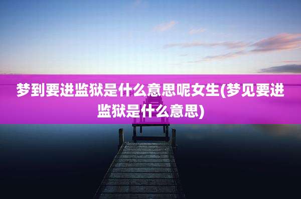 梦到要进监狱是什么意思呢女生(梦见要进监狱是什么意思)