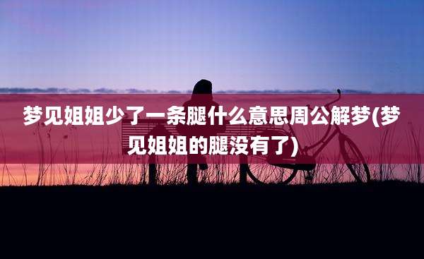 梦见姐姐少了一条腿什么意思周公解梦(梦见姐姐的腿没有了)