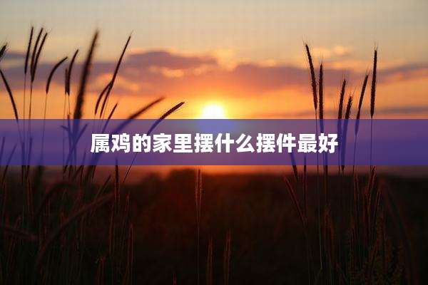 属鸡的家里摆什么摆件最好