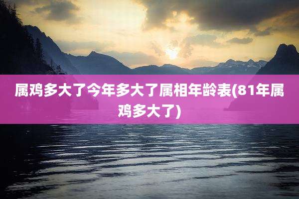 属鸡多大了今年多大了属相年龄表(81年属鸡多大了)