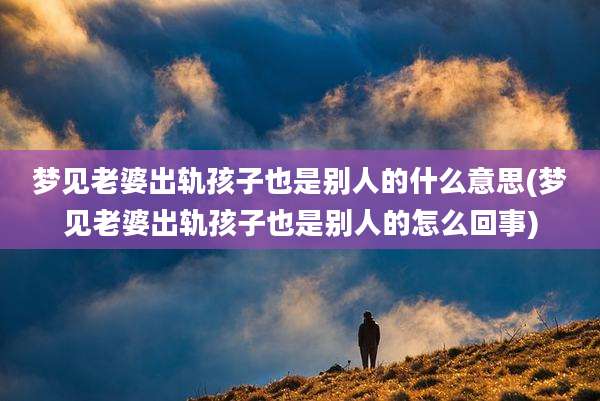 梦见老婆出轨孩子也是别人的什么意思(梦见老婆出轨孩子也是别人的怎么回事)