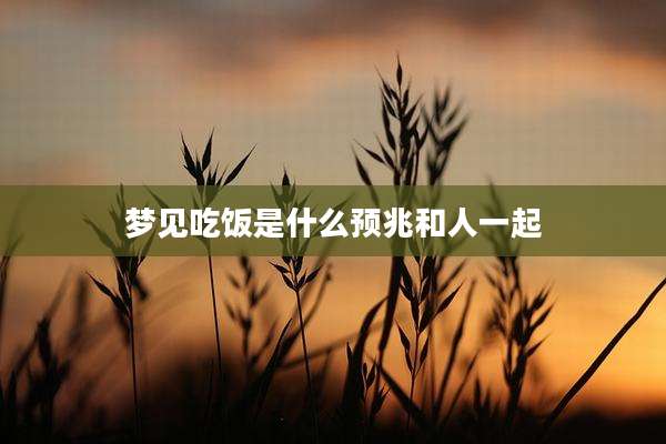 梦见吃饭是什么预兆和人一起