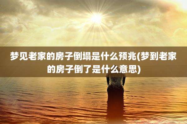 梦见老家的房子倒塌是什么预兆(梦到老家的房子倒了是什么意思)