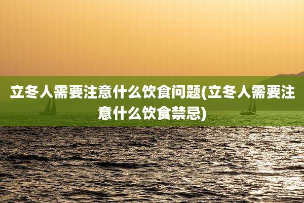 立冬人需要注意什么饮食问题(立冬人需要注意什么饮食禁忌)