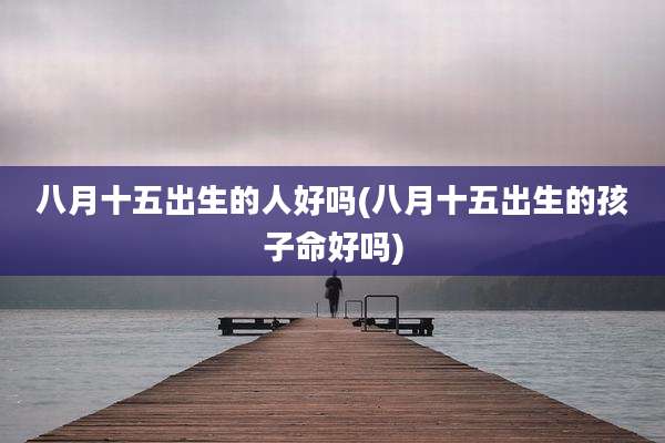 八月十五出生的人好吗(八月十五出生的孩子命好吗)