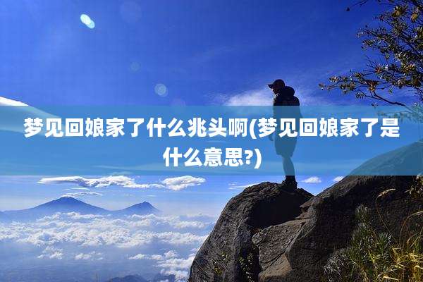 梦见回娘家了什么兆头啊(梦见回娘家了是什么意思?)