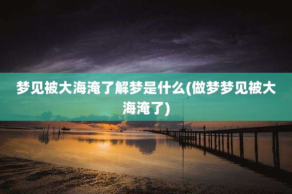 梦见被大海淹了解梦是什么(做梦梦见被大海淹了)