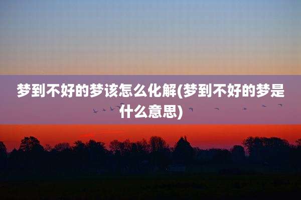 梦到不好的梦该怎么化解(梦到不好的梦是什么意思)