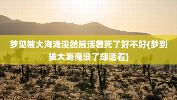 梦见被大海淹没然后活着死了好不好(梦到被大海淹没了却活着)