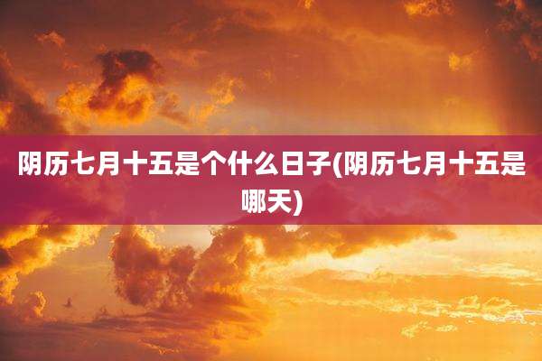 阴历七月十五是个什么日子(阴历七月十五是哪天)