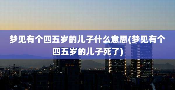 梦见有个四五岁的儿子什么意思(梦见有个四五岁的儿子死了)