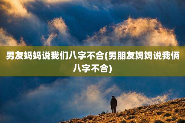 男友妈妈说我们八字不合(男朋友妈妈说我俩八字不合)