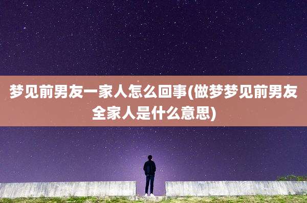 梦见前男友一家人怎么回事(做梦梦见前男友全家人是什么意思)
