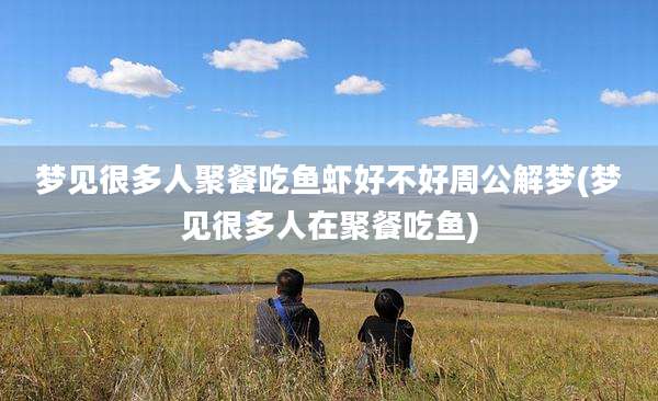梦见很多人聚餐吃鱼虾好不好周公解梦(梦见很多人在聚餐吃鱼)
