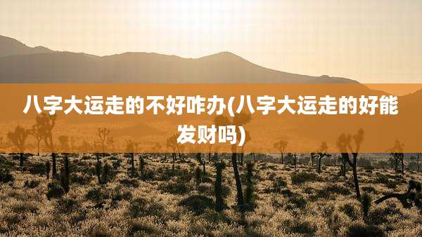 八字大运走的不好咋办(八字大运走的好能发财吗)