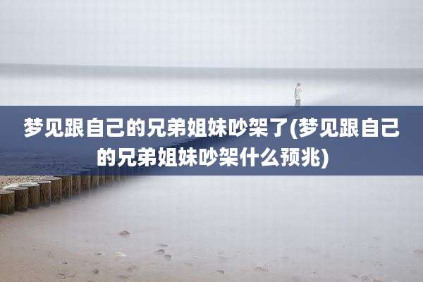 梦见跟自己的兄弟姐妹吵架了(梦见跟自己的兄弟姐妹吵架什么预兆)