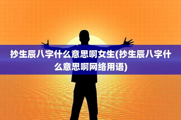 抄生辰八字什么意思啊女生(抄生辰八字什么意思啊网络用语)