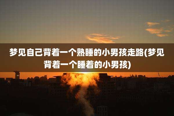 梦见自己背着一个熟睡的小男孩走路(梦见背着一个睡着的小男孩)