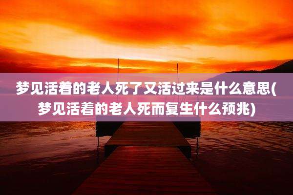 梦见活着的老人死了又活过来是什么意思(梦见活着的老人死而复生什么预兆)