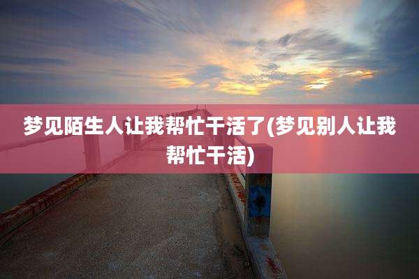 梦见陌生人让我帮忙干活了(梦见别人让我帮忙干活)